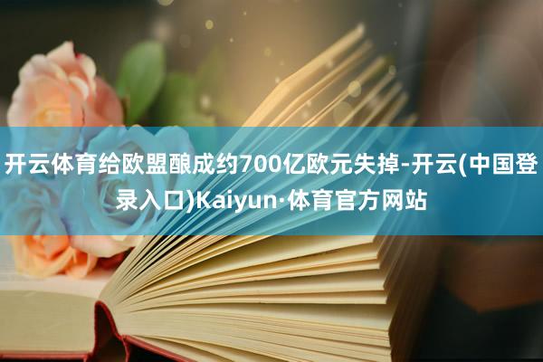 开云体育给欧盟酿成约700亿欧元失掉-开云(中国登录入口)Kaiyun·体育官方网站