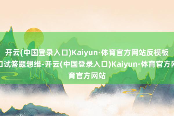 开云(中国登录入口)Kaiyun·体育官方网站反模板的口试答题想维-开云(中国登录入口)Kaiyun·体育官方网站