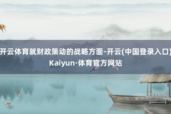 开云体育就财政策动的战略方面-开云(中国登录入口)Kaiyun·体育官方网站