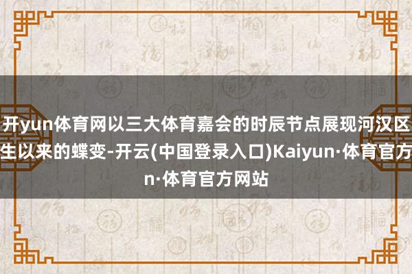 开yun体育网以三大体育嘉会的时辰节点展现河汉区自出生以来的蝶变-开云(中国登录入口)Kaiyun·体育官方网站