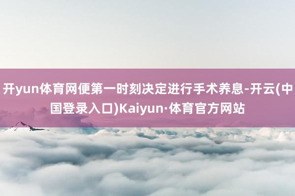 开yun体育网便第一时刻决定进行手术养息-开云(中国登录入口)Kaiyun·体育官方网站