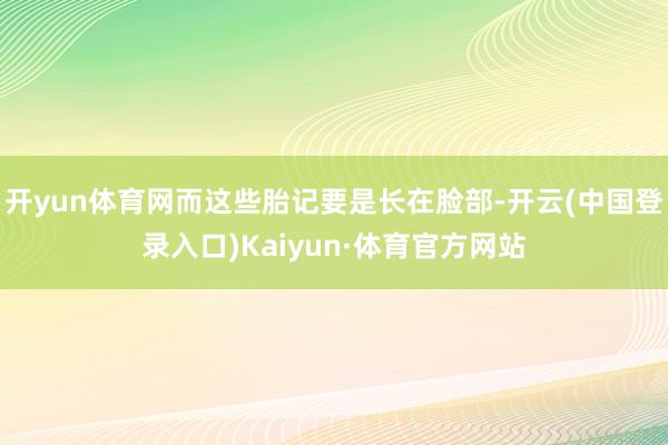 开yun体育网而这些胎记要是长在脸部-开云(中国登录入口)Kaiyun·体育官方网站