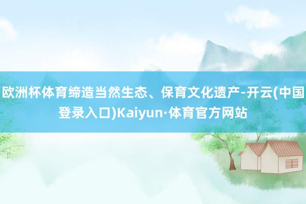 欧洲杯体育缔造当然生态、保育文化遗产-开云(中国登录入口)Kaiyun·体育官方网站