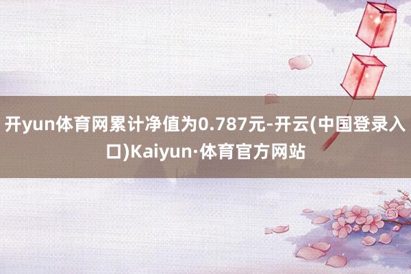 开yun体育网累计净值为0.787元-开云(中国登录入口)Kaiyun·体育官方网站