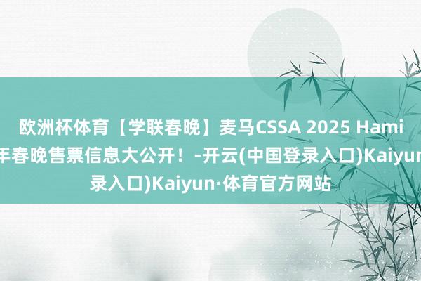 欧洲杯体育【学联春晚】麦马CSSA 2025 Hamilton 春晚丨蛇年春晚售票信息大公开！-开云(中国登录入口)Kaiyun·体育官方网站
