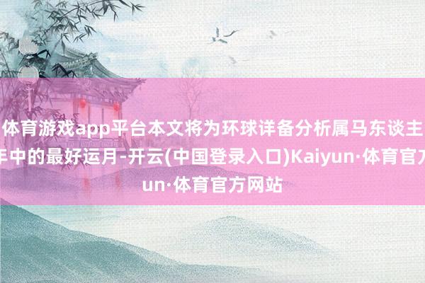 体育游戏app平台本文将为环球详备分析属马东谈主在一年中的最好运月-开云(中国登录入口)Kaiyun·体育官方网站