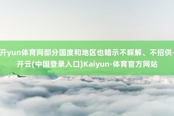 开yun体育网部分国度和地区也暗示不睬解、不招供-开云(中国登录入口)Kaiyun·体育官方网站