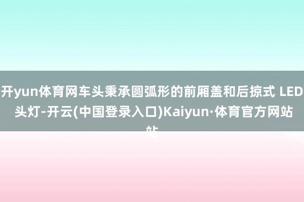 开yun体育网车头秉承圆弧形的前厢盖和后掠式 LED 头灯-开云(中国登录入口)Kaiyun·体育官方网站