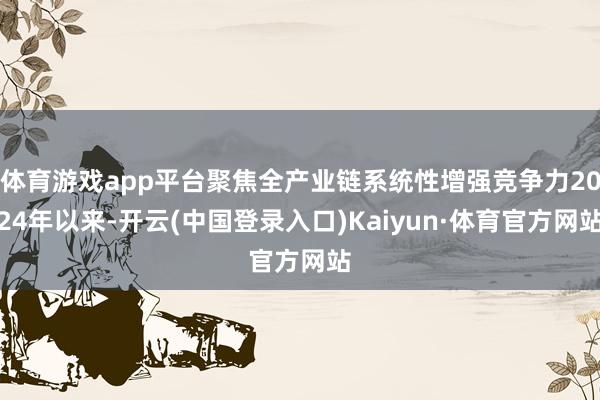 体育游戏app平台聚焦全产业链系统性增强竞争力2024年以来-开云(中国登录入口)Kaiyun·体育官方网站
