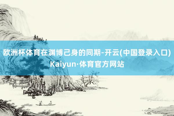 欧洲杯体育　　在渊博己身的同期-开云(中国登录入口)Kaiyun·体育官方网站