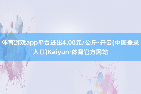体育游戏app平台进出4.00元/公斤-开云(中国登录入口)Kaiyun·体育官方网站