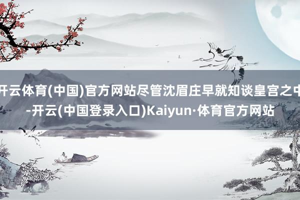 开云体育(中国)官方网站尽管沈眉庄早就知谈皇宫之中-开云(中国登录入口)Kaiyun·体育官方网站