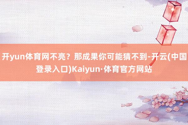 开yun体育网不亮？那成果你可能猜不到-开云(中国登录入口)Kaiyun·体育官方网站