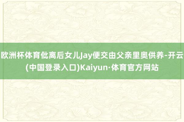 欧洲杯体育仳离后女儿Jay便交由父亲里奥供养-开云(中国登录入口)Kaiyun·体育官方网站