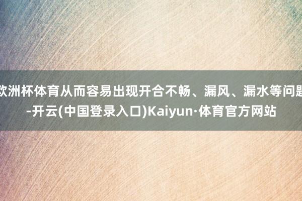 欧洲杯体育从而容易出现开合不畅、漏风、漏水等问题-开云(中国登录入口)Kaiyun·体育官方网站