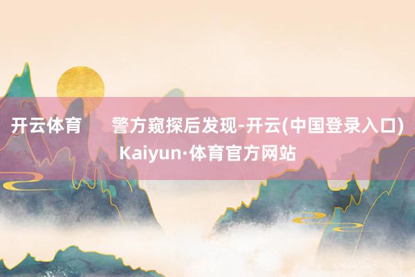 开云体育      警方窥探后发现-开云(中国登录入口)Kaiyun·体育官方网站