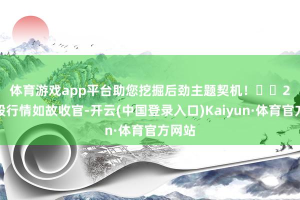 体育游戏app平台助您挖掘后劲主题契机！		　　2月港股行情如故收官-开云(中国登录入口)Kaiyun·体育官方网站