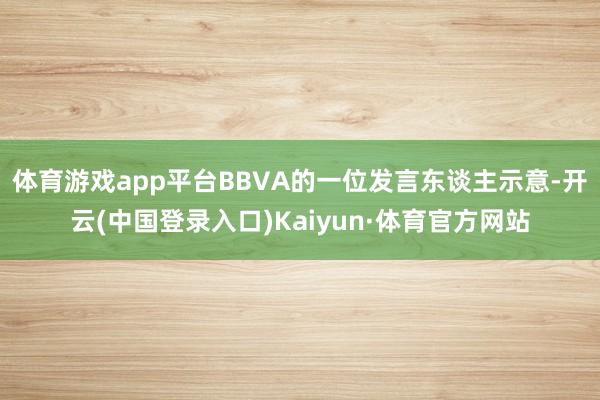 体育游戏app平台BBVA的一位发言东谈主示意-开云(中国登录入口)Kaiyun·体育官方网站
