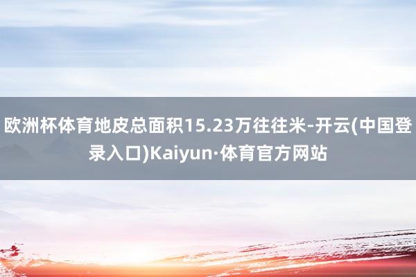 欧洲杯体育地皮总面积15.23万往往米-开云(中国登录入口)Kaiyun·体育官方网站