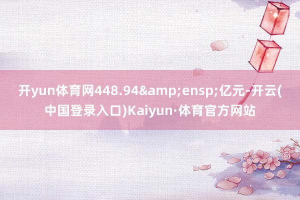 开yun体育网448.94 亿元-开云(中国登录入口)Kaiyun·体育官方网站