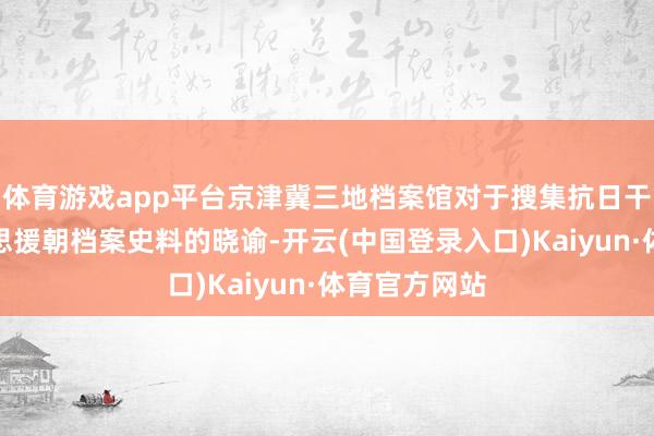 体育游戏app平台京津冀三地档案馆对于搜集抗日干戈、抗好意思援朝档案史料的晓谕-开云(中国登录入口)Kaiyun·体育官方网站