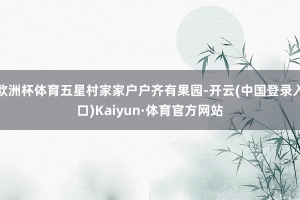 欧洲杯体育五星村家家户户齐有果园-开云(中国登录入口)Kaiyun·体育官方网站
