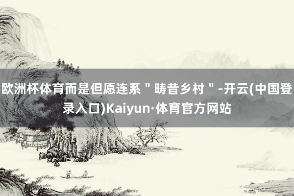 欧洲杯体育而是但愿连系＂畴昔乡村＂-开云(中国登录入口)Kaiyun·体育官方网站