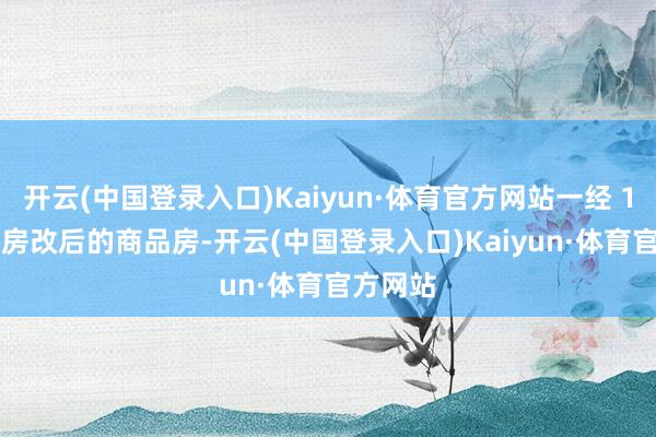 开云(中国登录入口)Kaiyun·体育官方网站一经 1998 年房改后的商品房-开云(中国登录入口)Kaiyun·体育官方网站