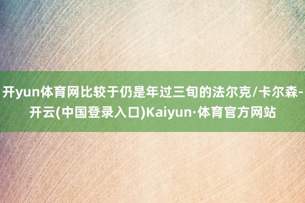开yun体育网比较于仍是年过三旬的法尔克/卡尔森-开云(中国登录入口)Kaiyun·体育官方网站