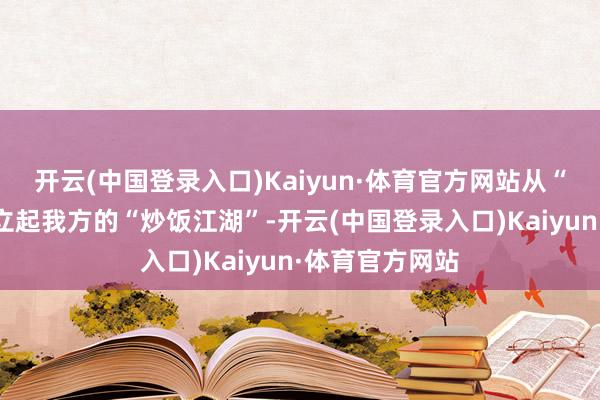 开云(中国登录入口)Kaiyun·体育官方网站从“摆野摊”到竖立起我方的“炒饭江湖”-开云(中国登录入口)Kaiyun·体育官方网站
