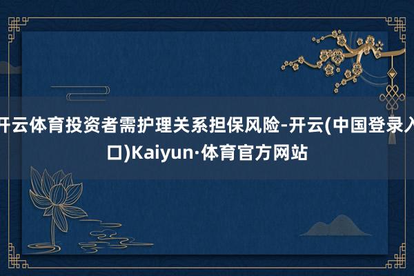 开云体育投资者需护理关系担保风险-开云(中国登录入口)Kaiyun·体育官方网站