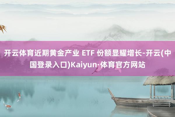 开云体育近期黄金产业 ETF 份额显耀增长-开云(中国登录入口)Kaiyun·体育官方网站
