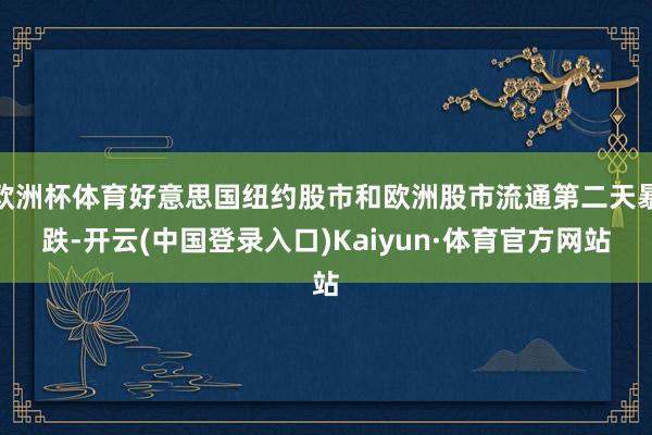 欧洲杯体育好意思国纽约股市和欧洲股市流通第二天暴跌-开云(中国登录入口)Kaiyun·体育官方网站
