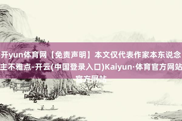 开yun体育网【免责声明】本文仅代表作家本东说念主不雅点-开云(中国登录入口)Kaiyun·体育官方网站