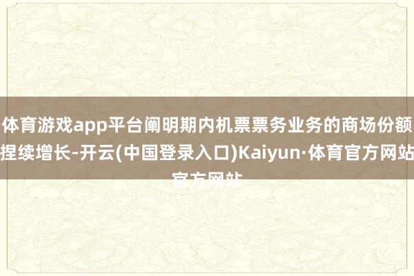 体育游戏app平台阐明期内机票票务业务的商场份额捏续增长-开云(中国登录入口)Kaiyun·体育官方网站