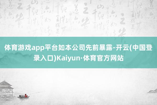 体育游戏app平台　　如本公司先前暴露-开云(中国登录入口)Kaiyun·体育官方网站
