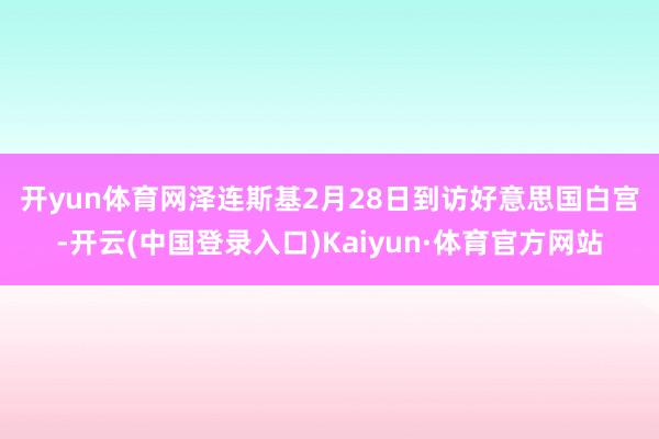 开yun体育网　　泽连斯基2月28日到访好意思国白宫-开云(中国登录入口)Kaiyun·体育官方网站