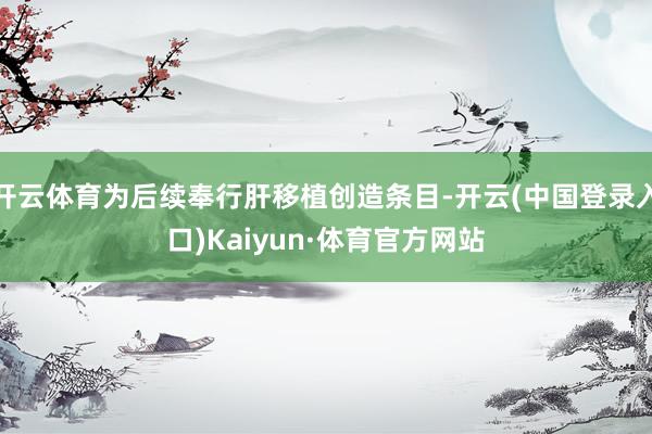 开云体育为后续奉行肝移植创造条目-开云(中国登录入口)Kaiyun·体育官方网站