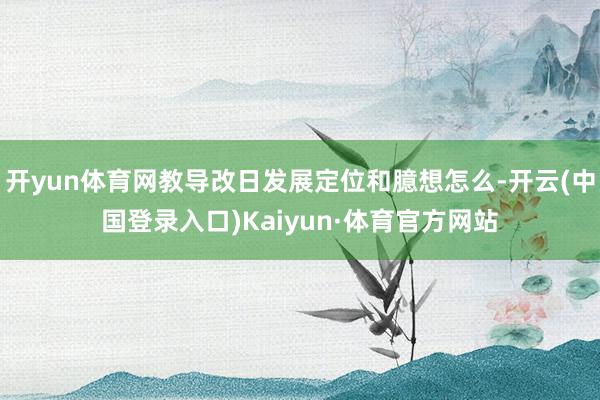开yun体育网教导改日发展定位和臆想怎么-开云(中国登录入口)Kaiyun·体育官方网站