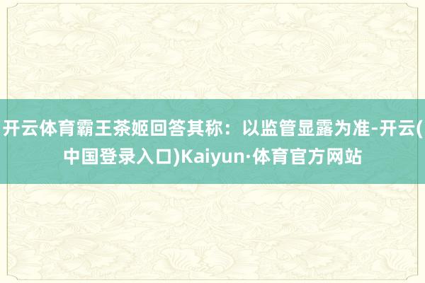 开云体育霸王茶姬回答其称:以监管显露为准-开云(中国登录入口)Kaiyun·体育官方网站