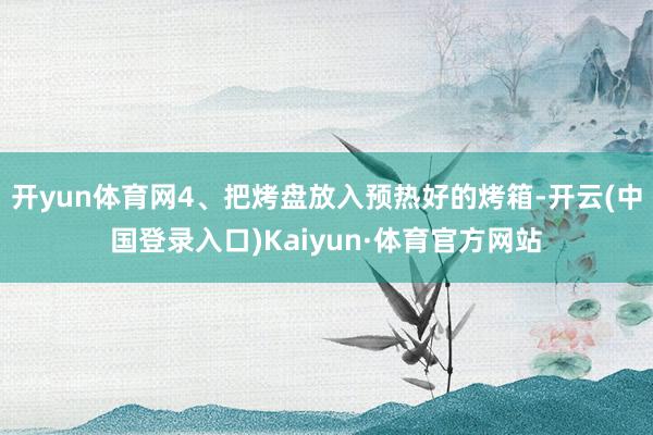 开yun体育网4、把烤盘放入预热好的烤箱-开云(中国登录入口)Kaiyun·体育官方网站