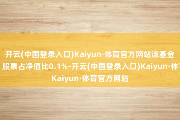 开云(中国登录入口)Kaiyun·体育官方网站该基金钞票成就：股票占净值比0.1%-开云(中国登录入口)Kaiyun·体育官方网站