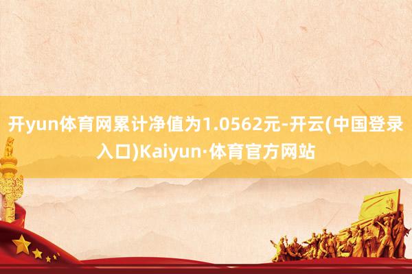 开yun体育网累计净值为1.0562元-开云(中国登录入口)Kaiyun·体育官方网站