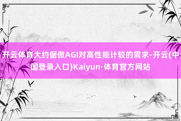 开云体育大约倨傲AGI对高性能计较的需求-开云(中国登录入口)Kaiyun·体育官方网站