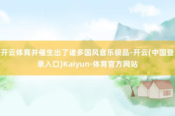 开云体育并催生出了诸多国风音乐极品-开云(中国登录入口)Kaiyun·体育官方网站