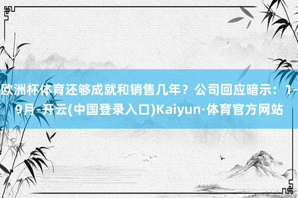 欧洲杯体育还够成就和销售几年？　　公司回应暗示：1-9月-开云(中国登录入口)Kaiyun·体育官方网站