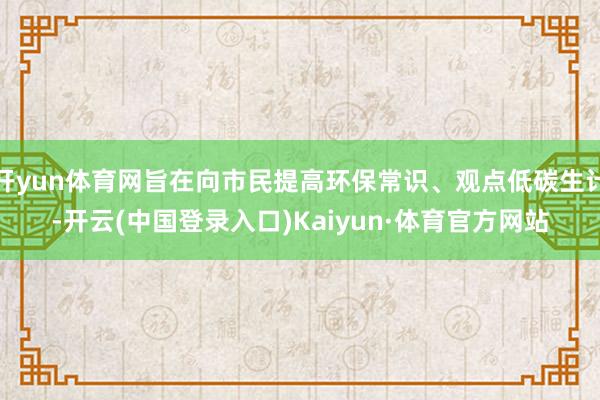 开yun体育网旨在向市民提高环保常识、观点低碳生计-开云(中国登录入口)Kaiyun·体育官方网站