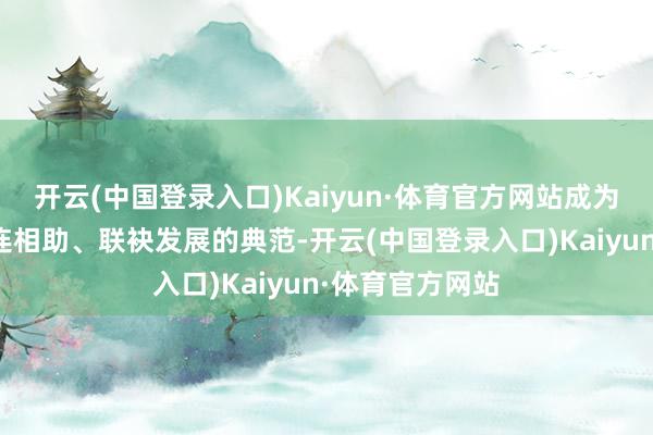 开云(中国登录入口)Kaiyun·体育官方网站成为发展中大国团连相助、联袂发展的典范-开云(中国登录入口)Kaiyun·体育官方网站