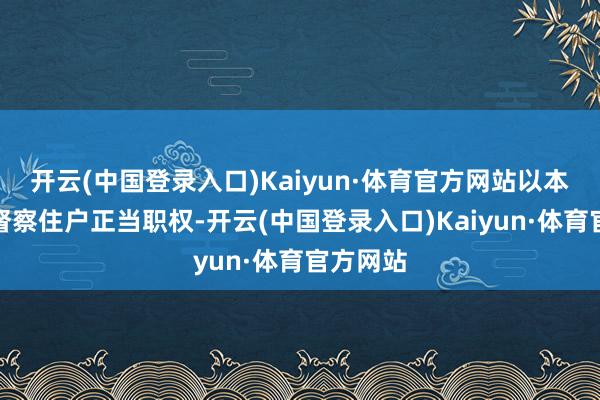 开云(中国登录入口)Kaiyun·体育官方网站以本体四肢督察住户正当职权-开云(中国登录入口)Kaiyun·体育官方网站