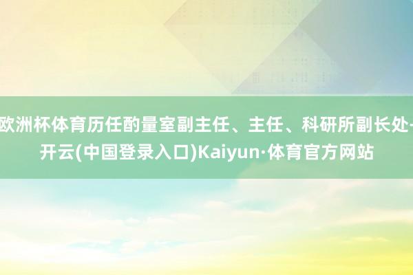 欧洲杯体育历任酌量室副主任、主任、科研所副长处-开云(中国登录入口)Kaiyun·体育官方网站